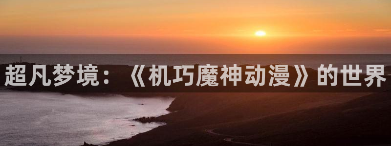 78动漫网页：超凡梦境：《机巧魔神动漫》的世界