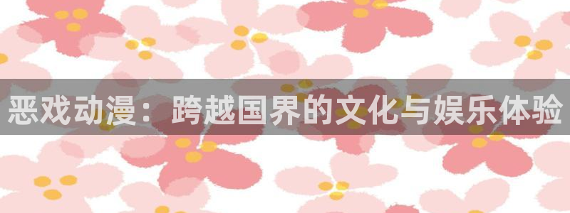 78动漫下载：恶戏动漫：跨越国界的文化与娱乐体验