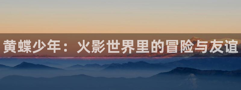 78动漫app官方正版下载：黄蝶少年：火影世界里的冒险与友谊